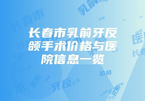 长春市乳前牙反颌手术价格与医院信息一览