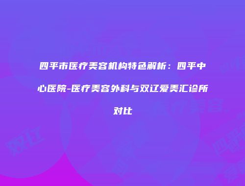 四平市医疗美容机构特色解析：四平中心医院-医疗美容外科与双辽爱美汇诊所对比