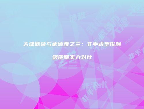 天津熙朵与武清雅之兰：非手术塑形除皱医院实力对比