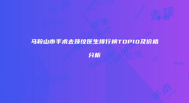 马鞍山市手术去颈纹医生排行榜TOP10及价格分析