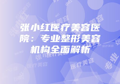 张小红医疗美容医院：专业整形美容机构全面解析