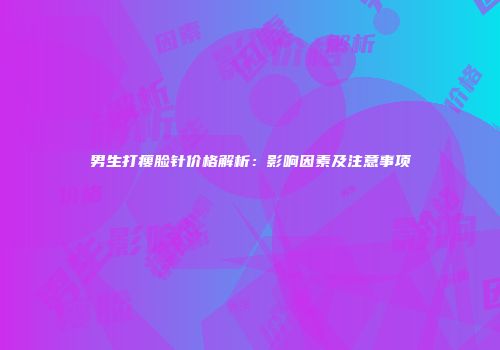 男生打瘦脸针价格解析：影响因素及注意事项