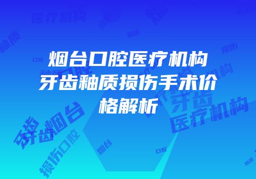 烟台口腔医疗机构牙齿釉质损伤手术价格解析