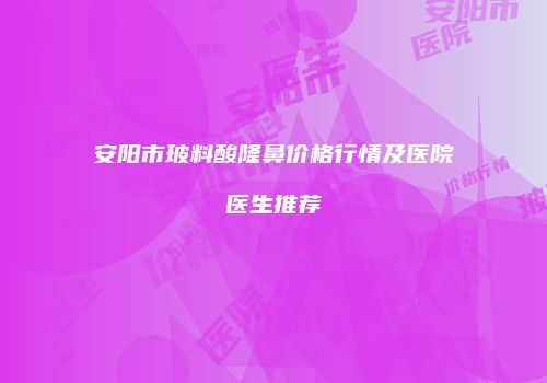 安阳市玻料酸隆鼻价格行情及医院医生推荐