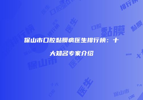 保山市口腔黏膜病医生排行榜：十大知名专家介绍