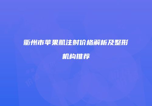 衢州市苹果肌注射价格解析及整形机构推荐