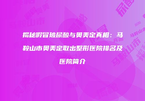 揭秘假冒玻尿酸与奥美定真相：马鞍山市奥美定取出整形医院排名及医院简介