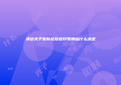 清远光子嫩肤祛除痘印费用由什么决定
