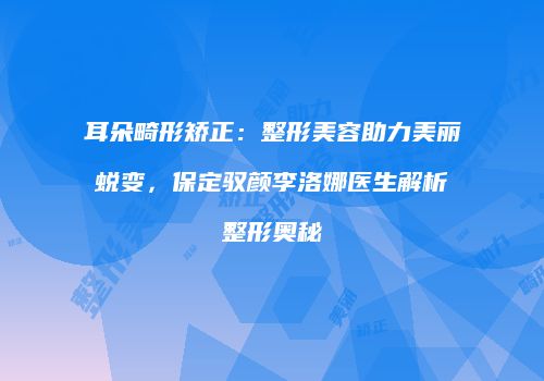 耳朵畸形矫正：整形美容助力美丽蜕变，保定驭颜李洛娜医生解析整形奥秘