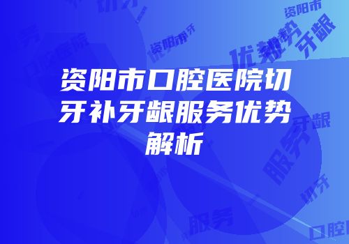 资阳市口腔医院切牙补牙龈服务优势解析