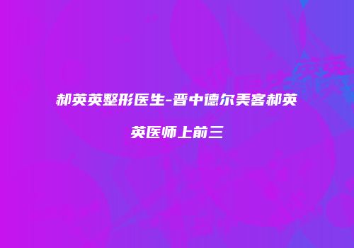 郝英英整形医生-晋中德尔美客郝英英医师上前三