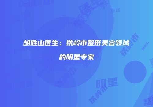 胡胜山医生：铁岭市整形美容领域的明星专家
