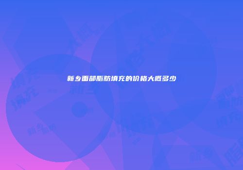新乡面部脂肪填充的价格大概多少