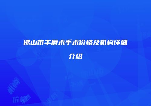 佛山市丰唇术手术价格及机构详细介绍