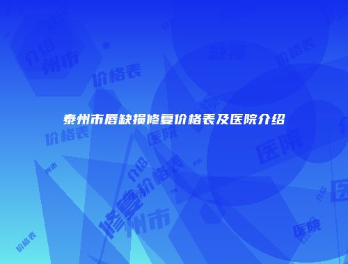 泰州市唇缺损修复价格表及医院介绍