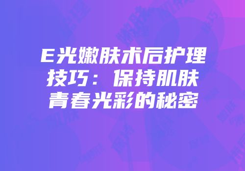 E光嫩肤术后护理技巧：保持肌肤青春光彩的秘密