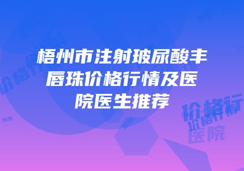 梧州市注射玻尿酸丰唇珠价格行情及医院医生推荐