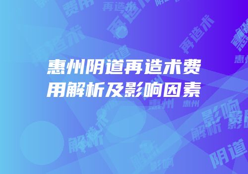 惠州阴道再造术费用解析及影响因素