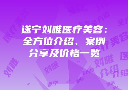 遂宁刘唯医疗美容：全方位介绍、案例分享及价格一览