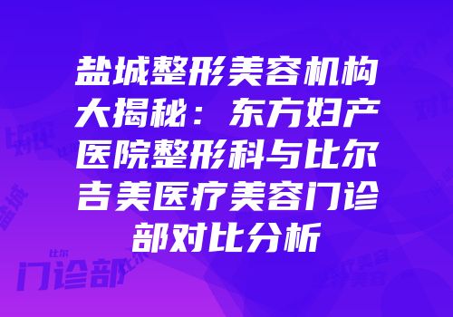 盐城整形美容机构大揭秘：东方妇产医院整形科与比尔吉美医疗美容门诊部对比分析