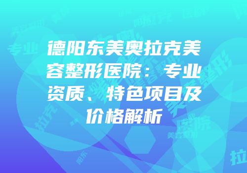 德阳东美奥拉克美容整形医院：专业资质、特色项目及价格解析