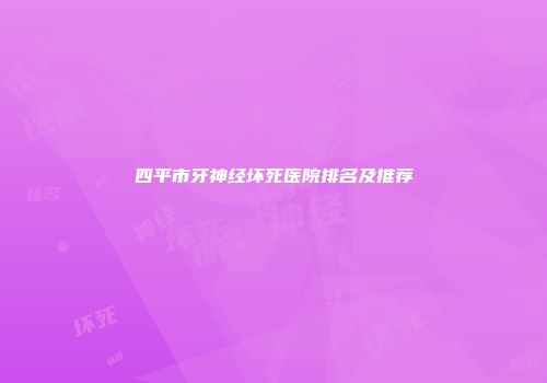 四平市牙神经坏死医院排名及推荐
