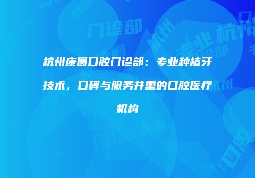 杭州康圆口腔门诊部：专业种植牙技术，口碑与服务并重的口腔医疗机构