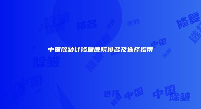 中国除皱针修复医院排名及选择指南