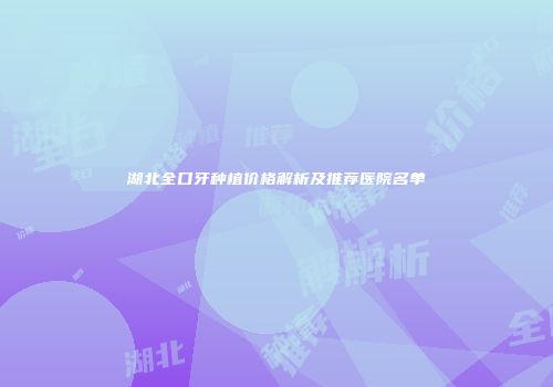 湖北全口牙种植价格解析及推荐医院名单