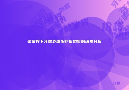 张家界下牙根外露治疗价格影响因素分析