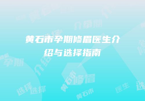 黄石市孕期修眉医生介绍与选择指南