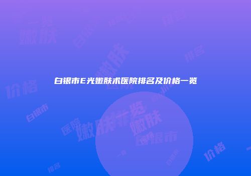白银市E光嫩肤术医院排名及价格一览