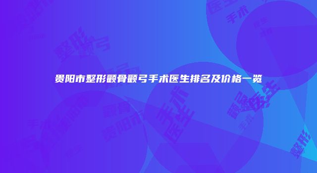 贵阳市整形颧骨颧弓手术医生排名及价格一览