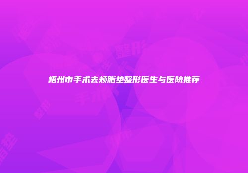 梧州市手术去颊脂垫整形医生与医院推荐