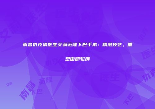 南昌仇克清医生艾莉薇隆下巴手术：精湛技艺，重塑面部轮廓