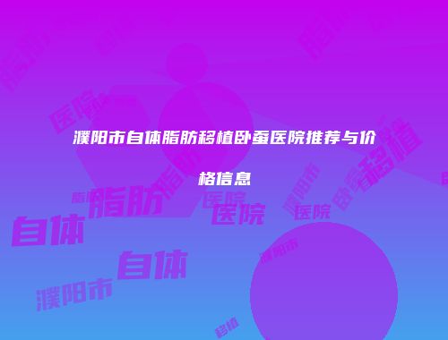 濮阳市自体脂肪移植卧蚕医院推荐与价格信息