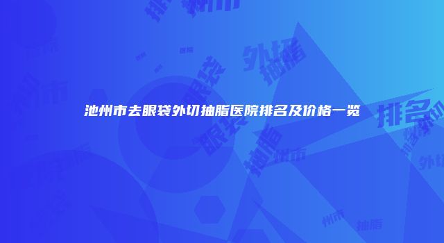 池州市去眼袋外切抽脂医院排名及价格一览