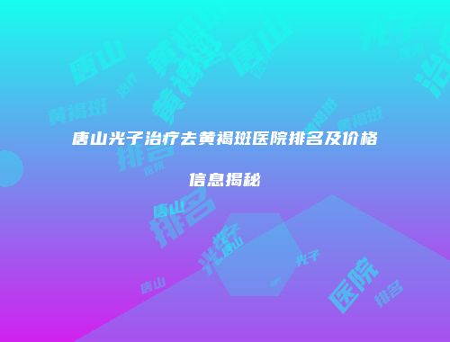 唐山光子治疗去黄褐斑医院排名及价格信息揭秘