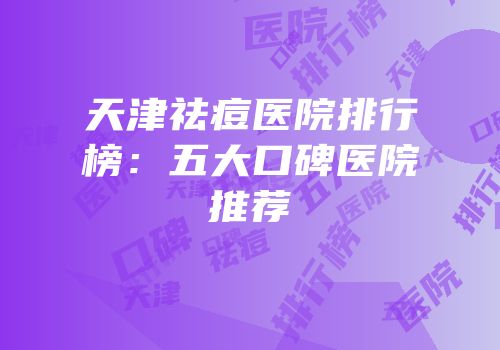 天津祛痘医院排行榜：五大口碑医院推荐