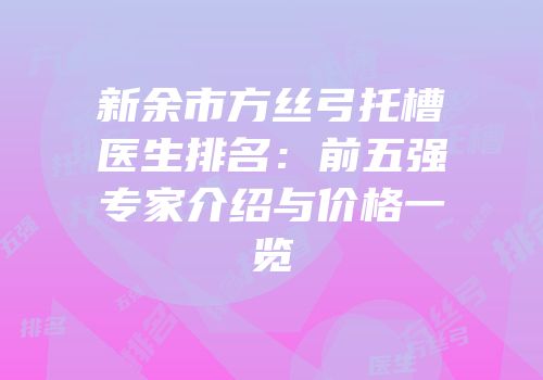 新余市方丝弓托槽医生排名：前五强专家介绍与价格一览