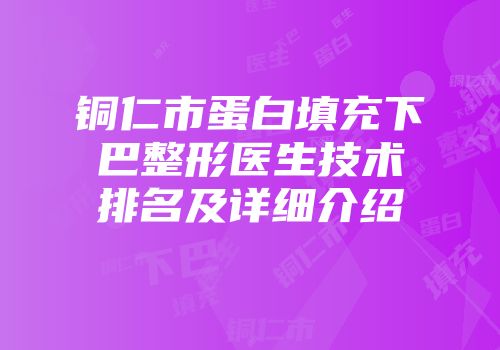 铜仁市蛋白填充下巴整形医生技术排名及详细介绍