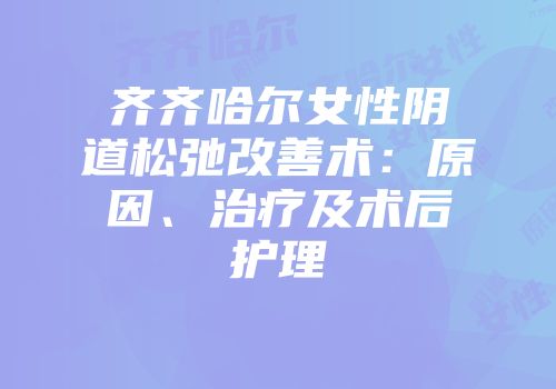 齐齐哈尔女性阴道松弛改善术：原因、治疗及术后护理