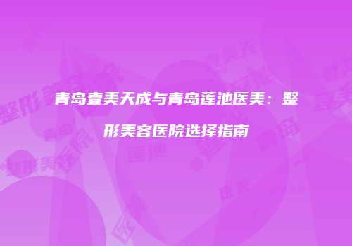 青岛壹美天成与青岛莲池医美：整形美容医院选择指南
