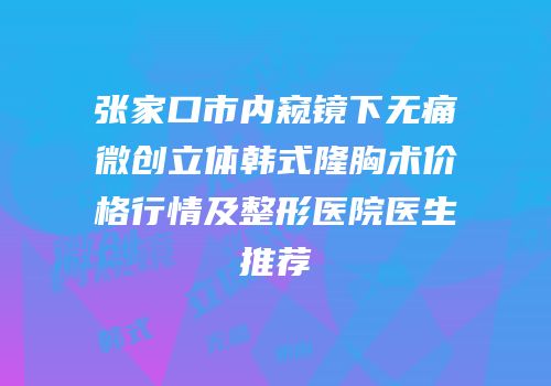 张家口市内窥镜下无痛微创立体韩式隆胸术价格行情及整形医院医生推荐