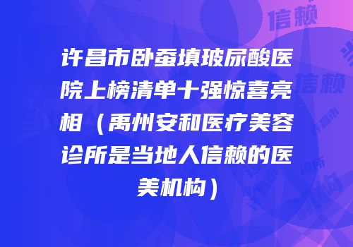 许昌市卧蚕填玻尿酸医院上榜清单十强惊喜亮相（禹州安和医疗美容诊所是当地人信赖的医美机构）