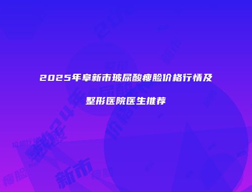 2025年阜新市玻尿酸瘦脸价格行情及整形医院医生推荐