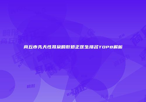 商丘市先天性耳朵畸形矫正医生排名TOP8解析