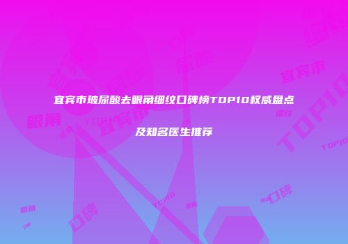 宜宾市玻尿酸去眼角细纹口碑榜TOP10权威盘点及知名医生推荐