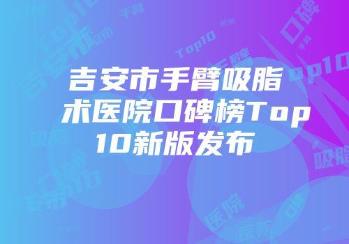 吉安市手臂吸脂术医院口碑榜Top10新版发布
