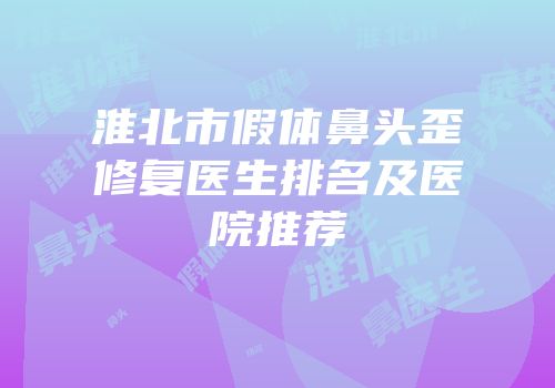 淮北市假体鼻头歪修复医生排名及医院推荐